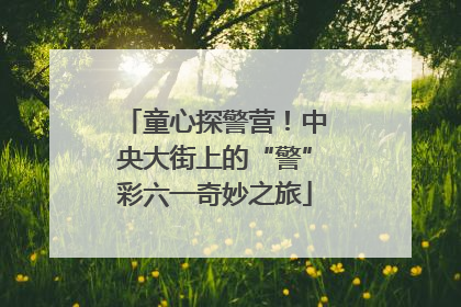 童心探警营！中央大街上的“警”彩六一奇妙之旅