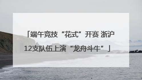 端午竞技“花式”开赛 浙沪12支队伍上演“龙舟斗牛”