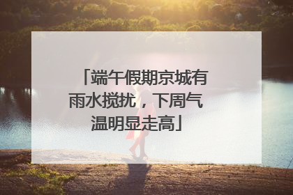 端午假期京城有雨水搅扰，下周气温明显走高
