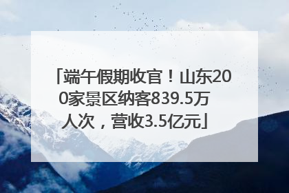 端午假期收官！山东200家景区纳客839.5万人次，营收3.5亿元