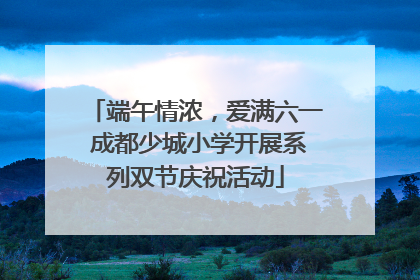 端午情浓，爱满六一 成都少城小学开展系列双节庆祝活动