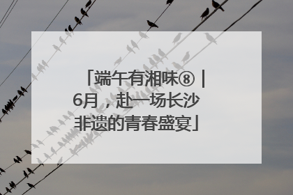 端午有湘味⑧｜6月，赴一场长沙非遗的青春盛宴
