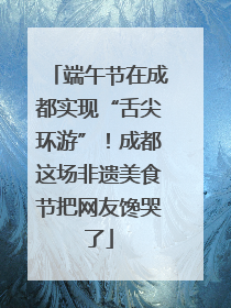 端午节在成都实现“舌尖环游”！成都这场非遗美食节把网友馋哭了