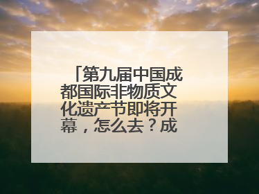 第九届中国成都国际非物质文化遗产节即将开幕，怎么去？成都交警提醒