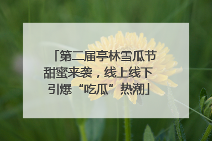 第二届亭林雪瓜节甜蜜来袭，线上线下引爆“吃瓜”热潮