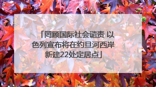 罔顾国际社会谴责 以色列宣布将在约旦河西岸新建22处定居点