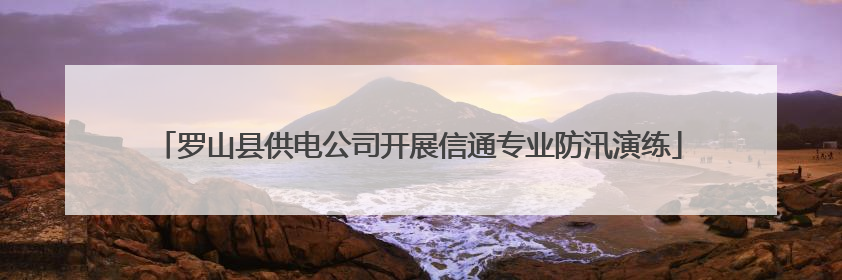罗山县供电公司开展信通专业防汛演练