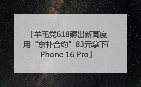 羊毛党618薅出新高度 用“京补合约”83元拿下iPhone 16 Pro