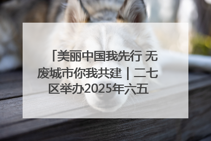 美丽中国我先行 无废城市你我共建｜二七区举办2025年六五环境日主题宣传活动