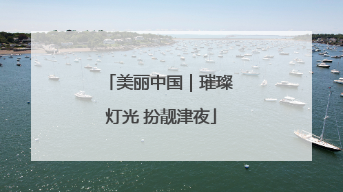 美丽中国｜璀璨灯光 扮靓津夜