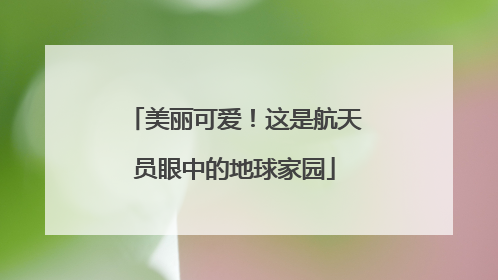 美丽可爱！这是航天员眼中的地球家园