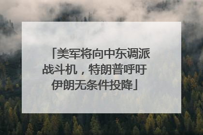 美军将向中东调派战斗机，特朗普呼吁伊朗无条件投降