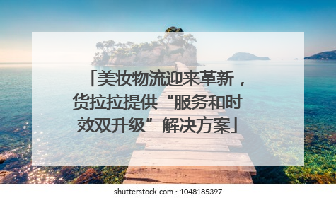 美妆物流迎来革新，货拉拉提供“服务和时效双升级”解决方案