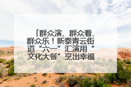 群众演、群众看、群众乐！新泰青云街道“六一”汇演用“文化大餐”烹出幸福“烟火气”
