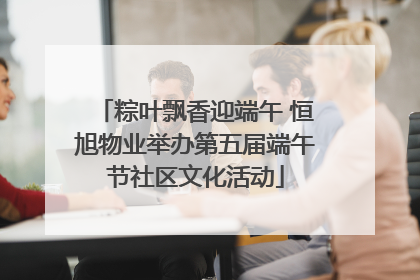 粽叶飘香迎端午 恒旭物业举办第五届端午节社区文化活动
