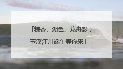 粽香、湖色、龙舟影，玉溪江川端午等你来