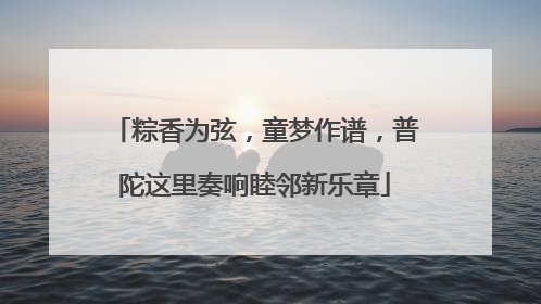 粽香为弦，童梦作谱，普陀这里奏响睦邻新乐章