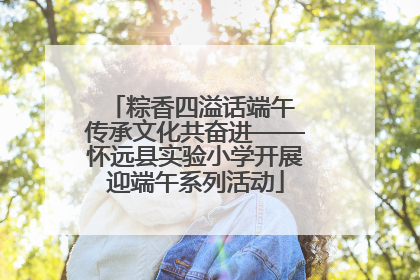 粽香四溢话端午 传承文化共奋进——怀远县实验小学开展迎端午系列活动