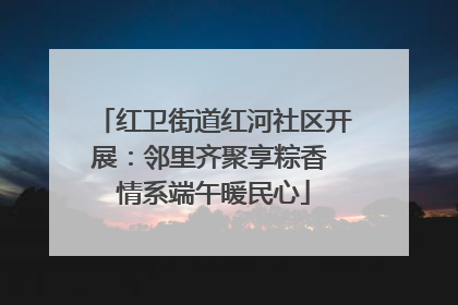 红卫街道红河社区开展：邻里齐聚享粽香 情系端午暖民心