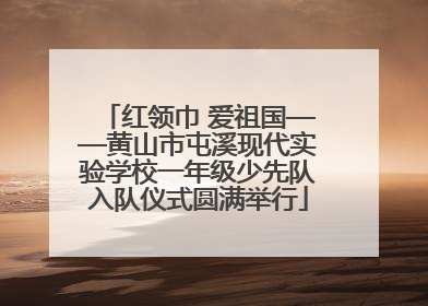 红领巾 爱祖国——黄山市屯溪现代实验学校一年级少先队入队仪式圆满举行