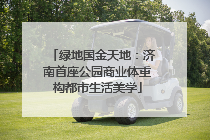 绿地国金天地：济南首座公园商业体重构都市生活美学