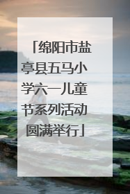 绵阳市盐亭县五马小学六一儿童节系列活动圆满举行