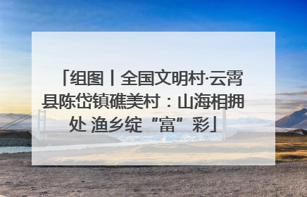 组图丨全国文明村·云霄县陈岱镇礁美村：山海相拥处 渔乡绽“富”彩