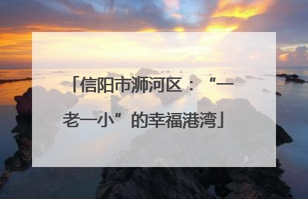 信阳市浉河区：“一老一小”的幸福港湾