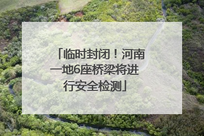 临时封闭！河南一地6座桥梁将进行安全检测