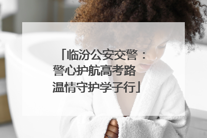 临汾公安交警：警心护航高考路 温情守护学子行