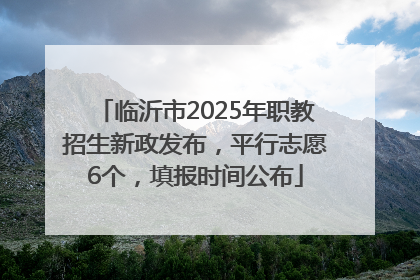 临沂市2025年职教招生新政发布，平行志愿6个，填报时间公布