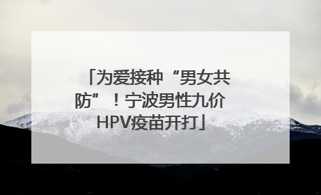 为爱接种“男女共防”！宁波男性九价HPV疫苗开打