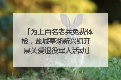 为上百名老兵免费体检，盐城亭湖新兴镇开展关爱退役军人活动