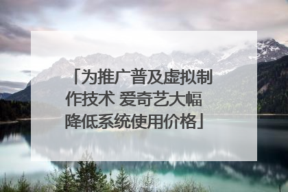 为推广普及虚拟制作技术 爱奇艺大幅降低系统使用价格