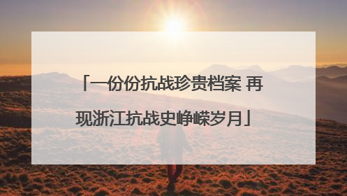 一份份抗战珍贵档案 再现浙江抗战史峥嵘岁月