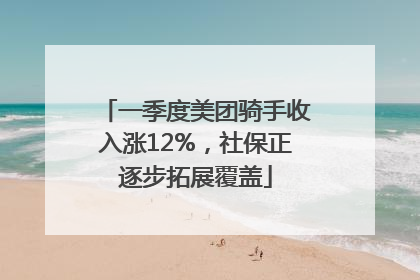 一季度美团骑手收入涨12%，社保正逐步拓展覆盖