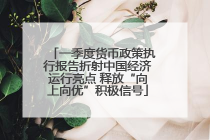 一季度货币政策执行报告折射中国经济运行亮点 释放“向上向优”积极信号