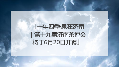 一年四季·泉在济南｜第十九届济南茶博会将于6月20日开幕