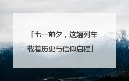 七一前夕，这趟列车载着历史与信仰启程