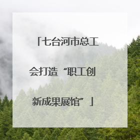 七台河市总工会打造“职工创新成果展馆”