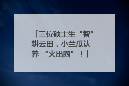 三位硕士生“智” 耕云田，小兰瓜认养 “火出圈”！