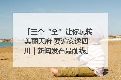 三个“全”让你玩转美丽天府 耍遍安逸四川｜新闻发布最前线