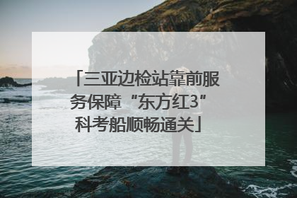 三亚边检站靠前服务保障“东方红3”科考船顺畅通关