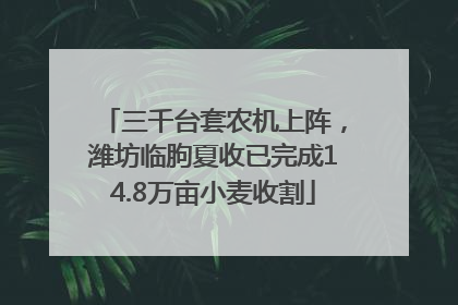 三千台套农机上阵，潍坊临朐夏收已完成14.8万亩小麦收割