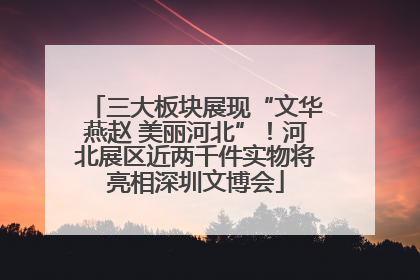三大板块展现“文华燕赵 美丽河北”！河北展区近两千件实物将亮相深圳文博会