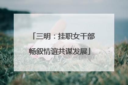 三明：挂职女干部畅叙情谊共谋发展