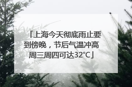 上海今天彻底雨止要到傍晚，节后气温冲高周三周四可达32℃