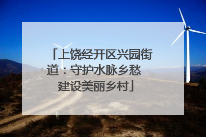 上饶经开区兴园街道：守护水脉乡愁 建设美丽乡村