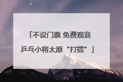 不设门票 免费观赛 乒乓小将太原“打擂”