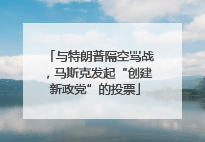 与特朗普隔空骂战，马斯克发起“创建新政党”的投票